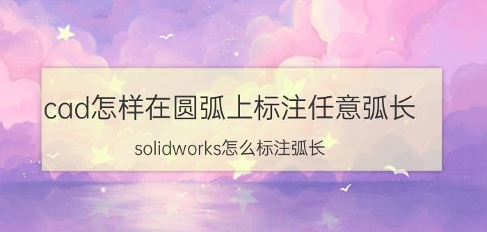 cad怎样在圆弧上标注任意弧长 solidworks怎么标注弧长？